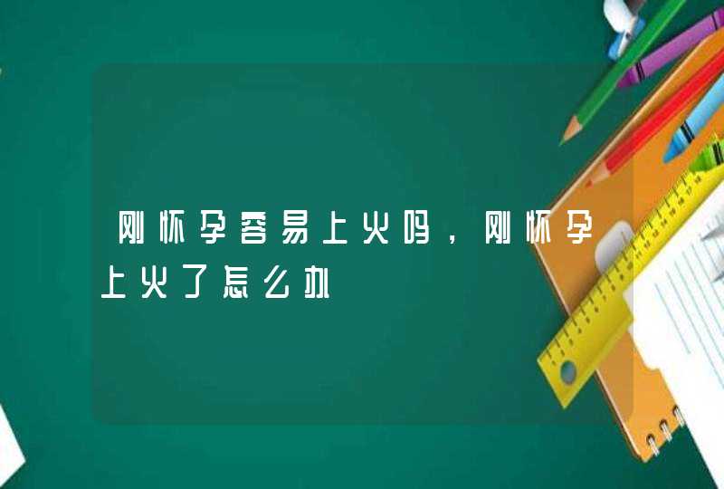 刚怀孕容易上火吗，刚怀孕上火了怎么办,第1张