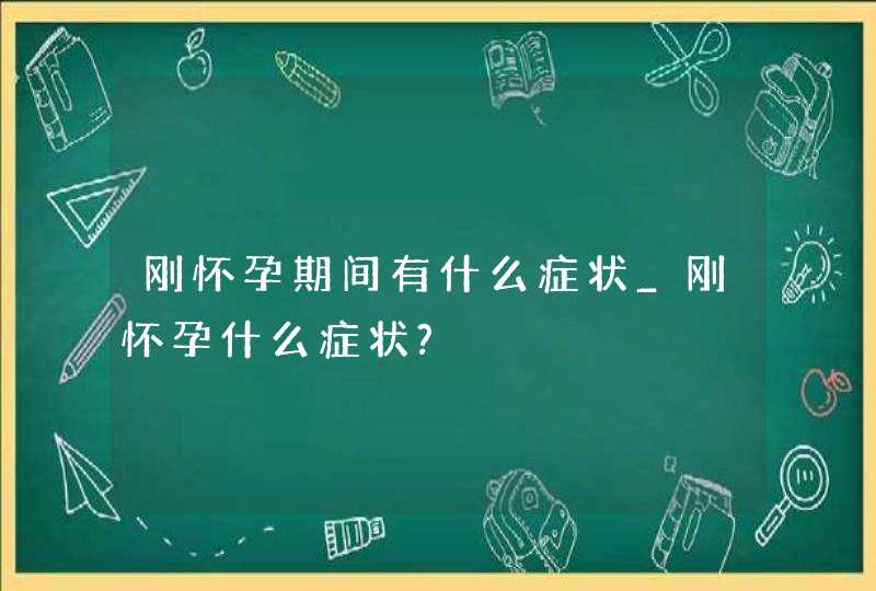 刚怀孕期间有什么症状_刚怀孕什么症状?,第1张