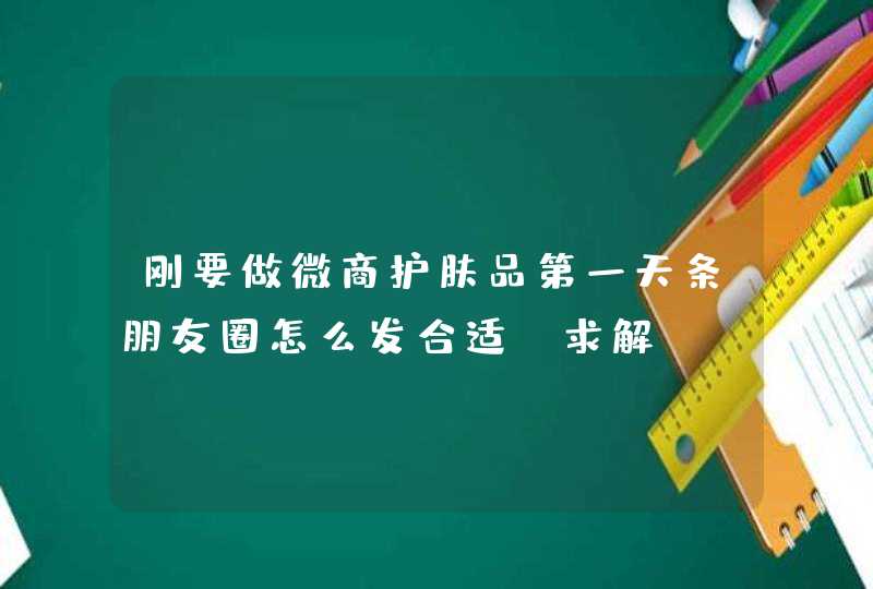 刚要做微商护肤品第一天条朋友圈怎么发合适，求解,第1张