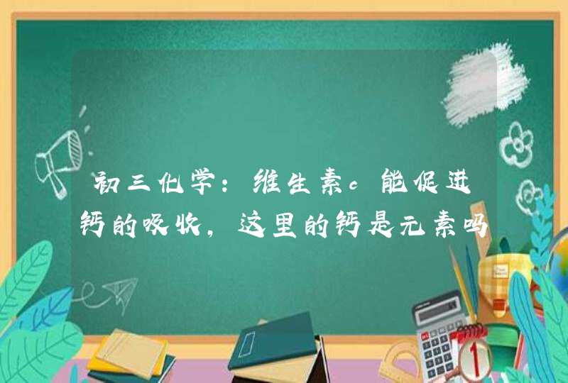 初三化学：维生素c能促进钙的吸收,这里的钙是元素吗？像这样的让判断是元素还是单质还是原子的题怎么做？,第1张