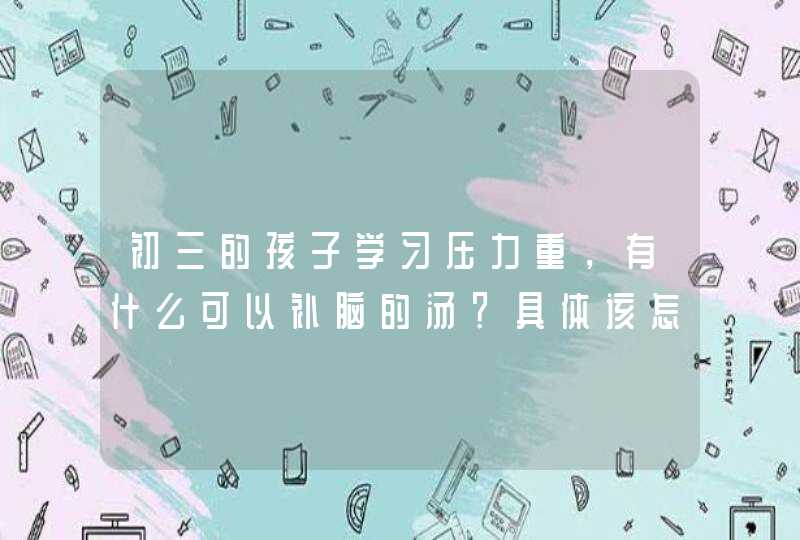 初三的孩子学习压力重，有什么可以补脑的汤？具体该怎么做？,第1张