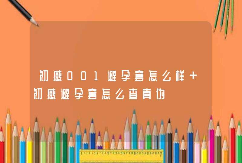 初感001避孕套怎么样 初感避孕套怎么查真伪,第1张