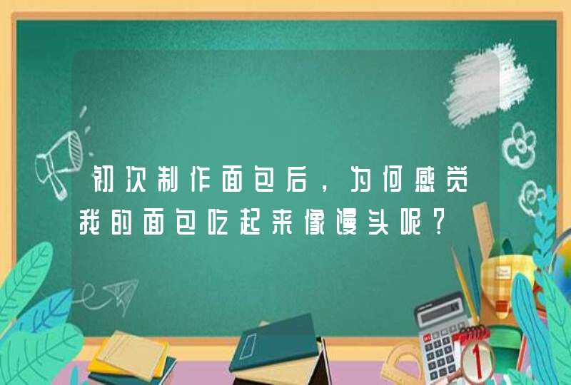 初次制作面包后，为何感觉我的面包吃起来像馒头呢？,第1张