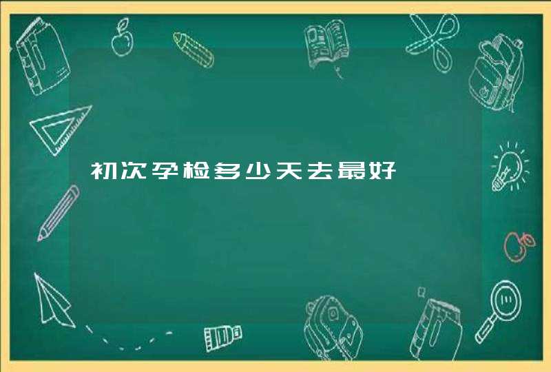 初次孕检多少天去最好,第1张