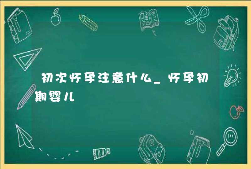 初次怀孕注意什么_怀孕初期婴儿,第1张