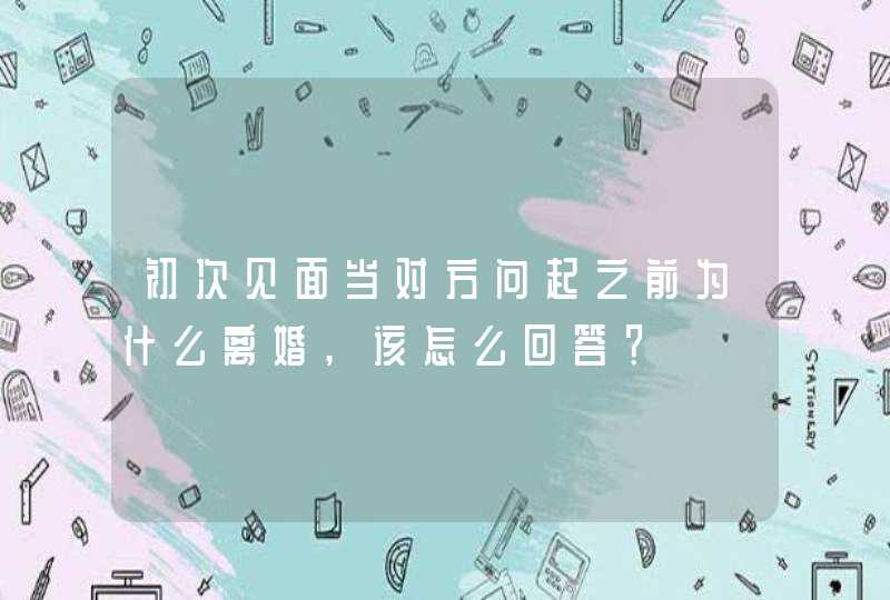 初次见面当对方问起之前为什么离婚,该怎么回答？,第1张