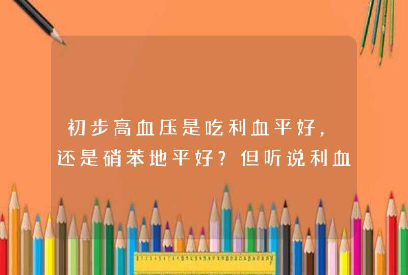 初步高血压是吃利血平好，还是硝苯地平好？但听说利血平长期服用会引起抑郁症，是真的吗？,第1张