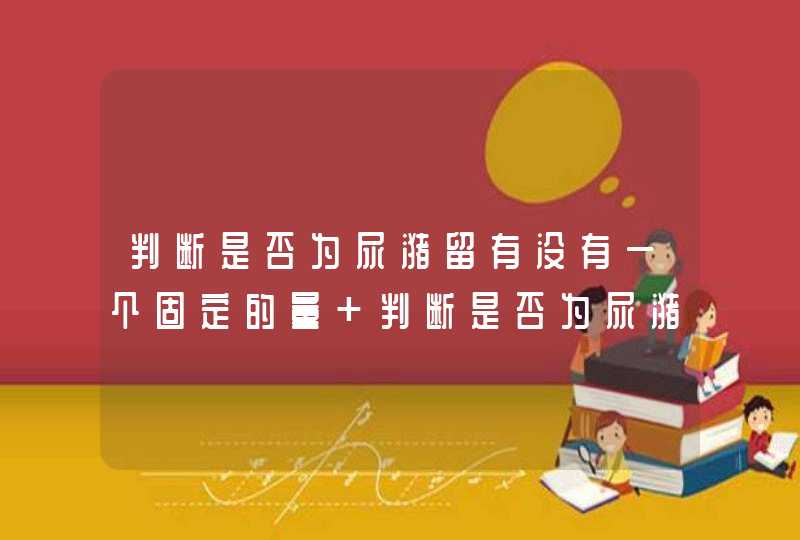 判断是否为尿潴留有没有一个固定的量 判断是否为尿潴留有一个固定的量,第1张