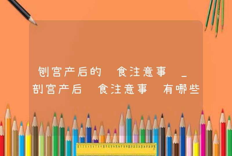 刨宫产后的饮食注意事项_剖宫产后饮食注意事项有哪些,第1张