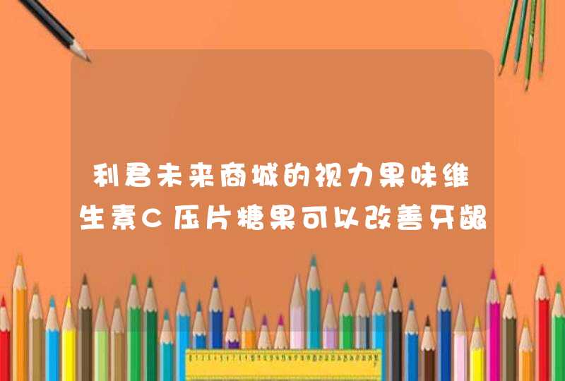 利君未来商城的视力果味维生素C压片糖果可以改善牙龈出血吗？,第1张