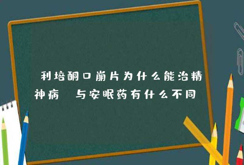 利培酮口崩片为什么能治精神病。与安眠药有什么不同,第1张