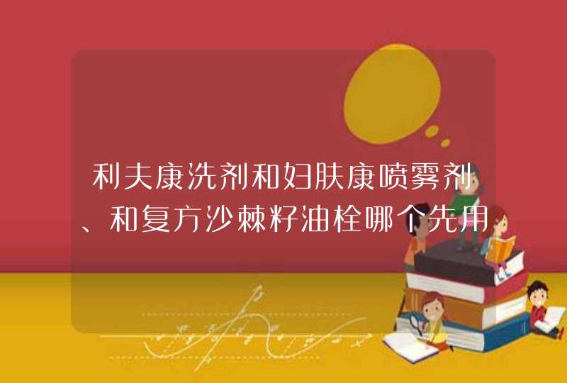 利夫康洗剂和妇肤康喷雾剂、和复方沙棘籽油栓哪个先用,第1张