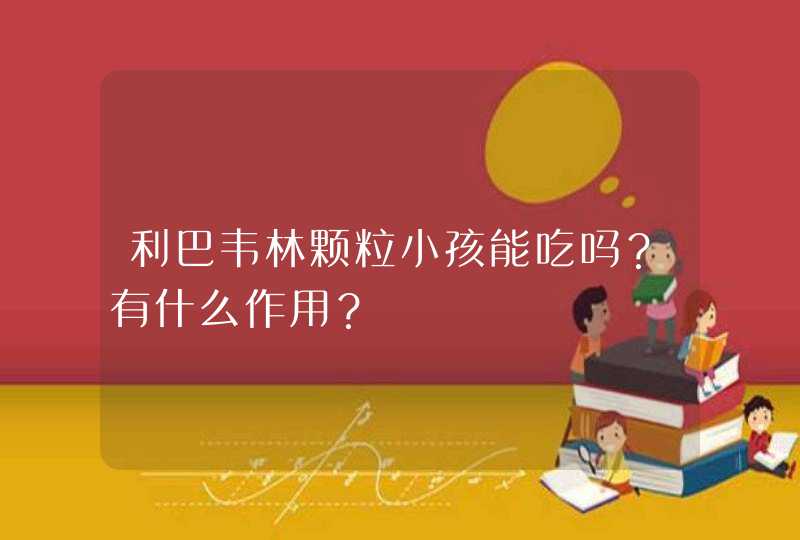 利巴韦林颗粒小孩能吃吗？有什么作用？,第1张