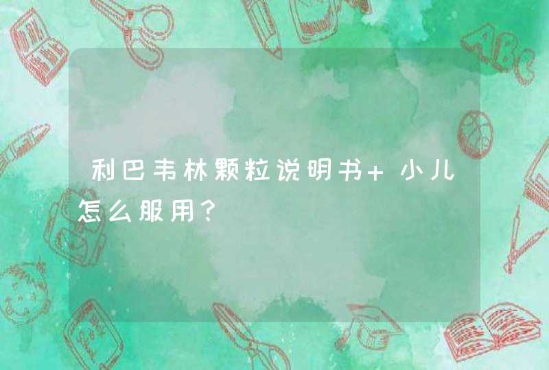 利巴韦林颗粒说明书 小儿怎么服用？,第1张