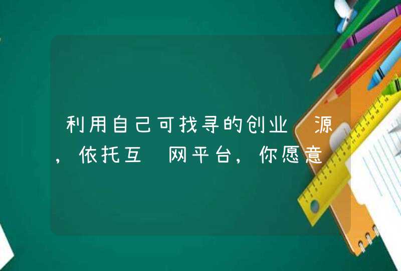 利用自己可找寻的创业资源,依托互联网平台,你愿意进行哪方面的创业呢,第1张