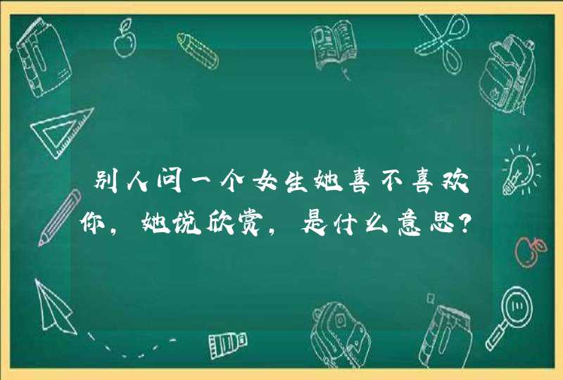 别人问一个女生她喜不喜欢你，她说欣赏，是什么意思？,第1张