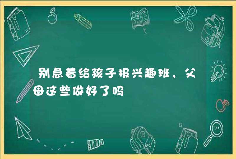 别急着给孩子报兴趣班，父母这些做好了吗,第1张