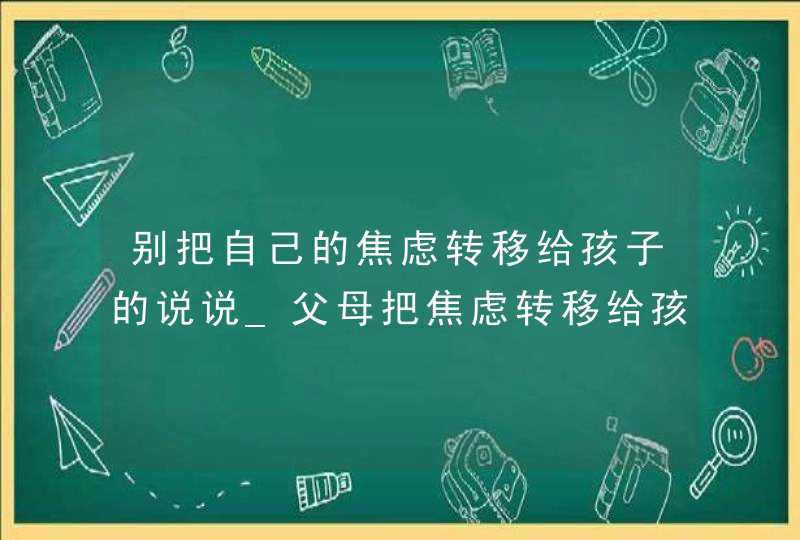 别把自己的焦虑转移给孩子的说说_父母把焦虑转移给孩子,第1张