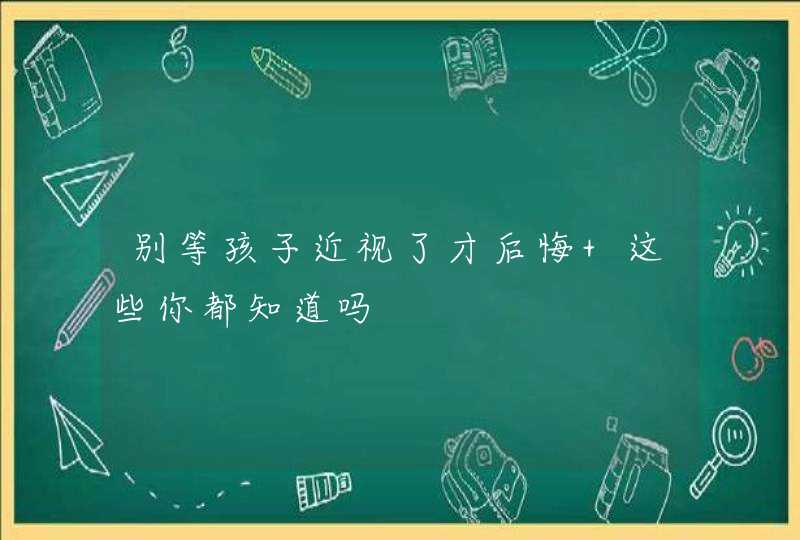 别等孩子近视了才后悔 这些你都知道吗,第1张