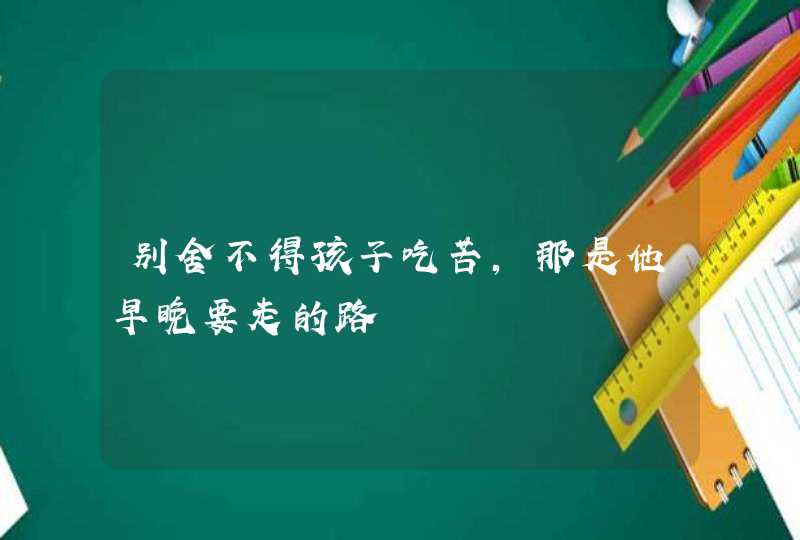 别舍不得孩子吃苦，那是他早晚要走的路,第1张