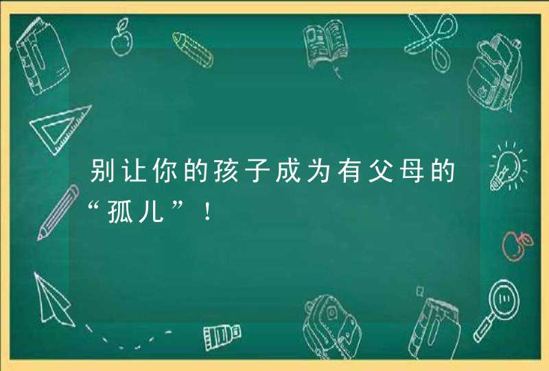 别让你的孩子成为有父母的“孤儿”！,第1张