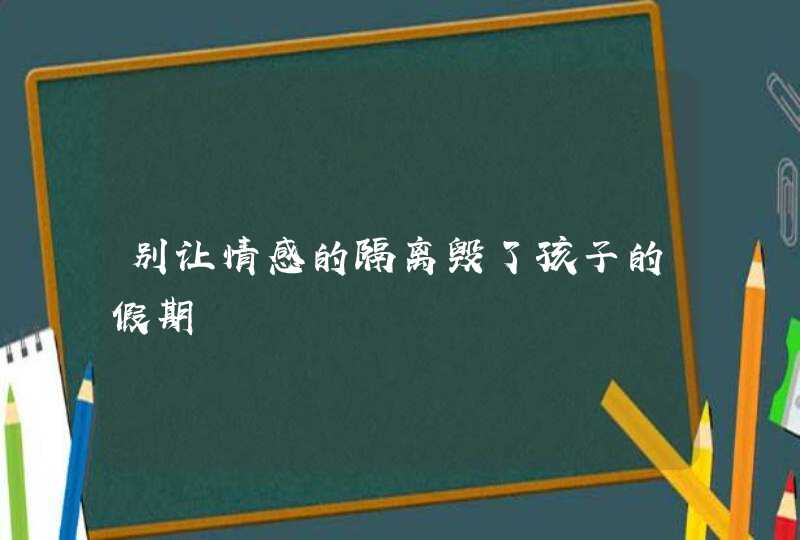 别让情感的隔离毁了孩子的假期,第1张