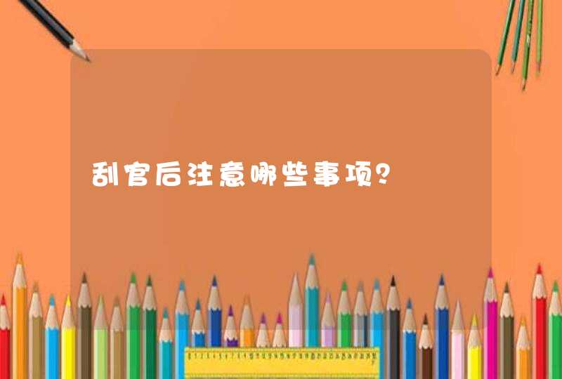 刮官后注意哪些事项？,第1张