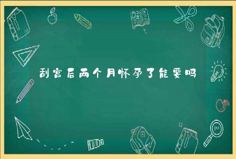 刮宫后两个月怀孕了能要吗,第1张