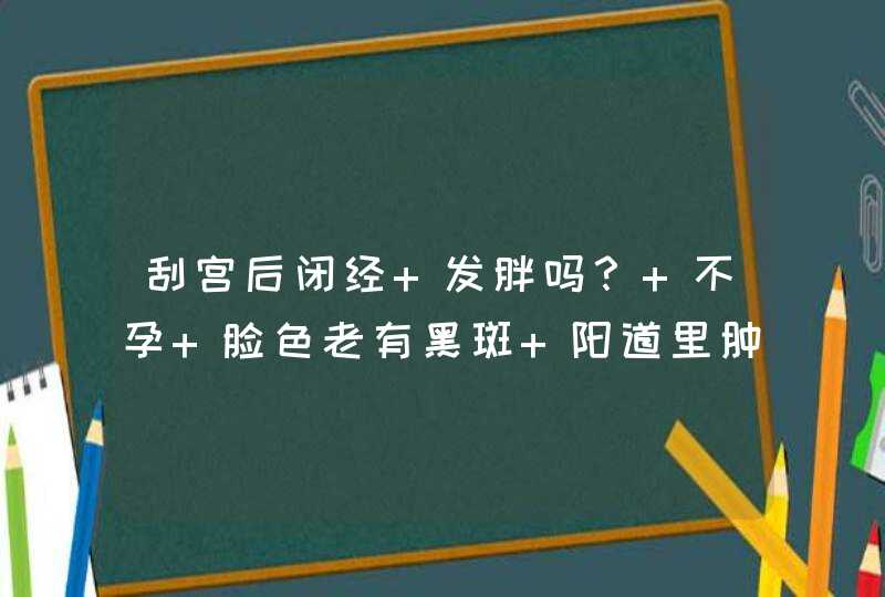 刮宫后闭经 发胖吗？ 不孕 脸色老有黑斑 阳道里肿  到底 查什么 b超看出来吗 不治疗会怎,第1张