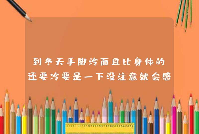 到冬天手脚泠而且比身体的还要冷要是一下没注意就会感冒,第1张