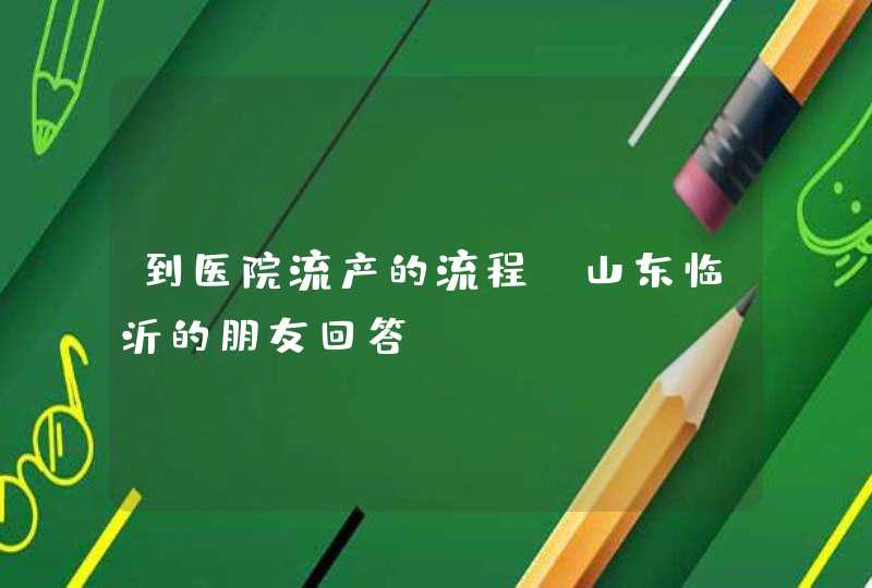 到医院流产的流程,山东临沂的朋友回答,第1张