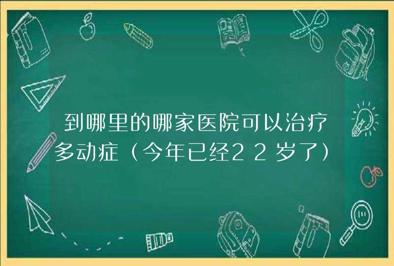 到哪里的哪家医院可以治疗多动症（今年已经22岁了）？从小学到现在一直都注意力不集中和多动。,第1张