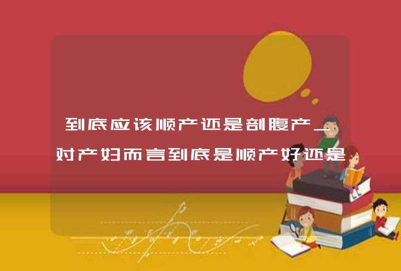 到底应该顺产还是剖腹产_对产妇而言到底是顺产好还是剖腹产好,第1张