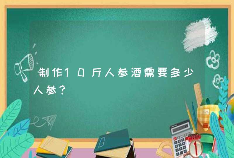 制作10斤人参酒需要多少人参？,第1张