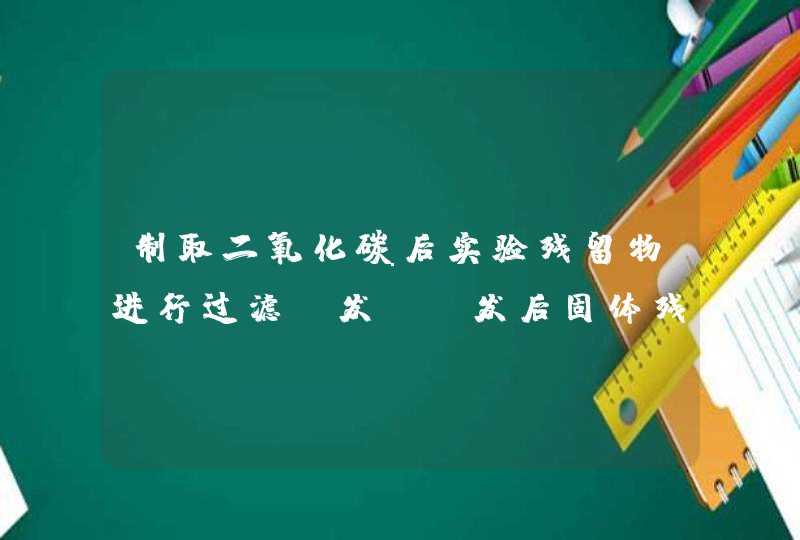 制取二氧化碳后实验残留物进行过滤蒸发,蒸发后固体残留物有哪些,第1张