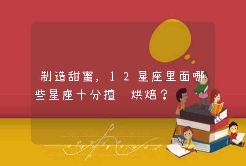 制造甜蜜，12星座里面哪些星座十分擅长烘焙？,第1张