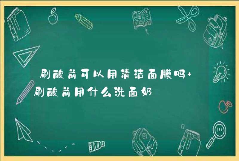 刷酸前可以用清洁面膜吗 刷酸前用什么洗面奶,第1张