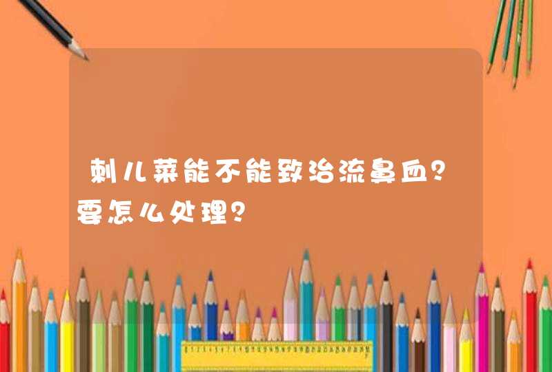 刺儿菜能不能致治流鼻血？要怎么处理？,第1张