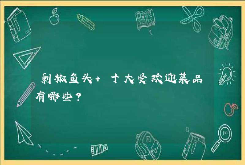 剁椒鱼头 十大受欢迎菜品有哪些？,第1张