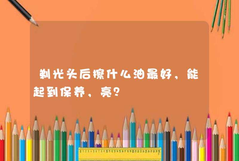 剃光头后擦什么油最好，能起到保养，亮？,第1张