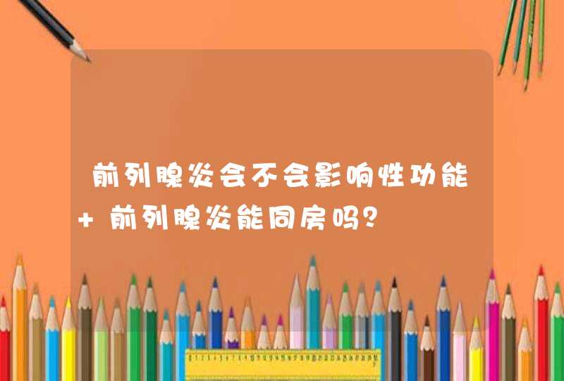 前列腺炎会不会影响性功能 前列腺炎能同房吗？,第1张