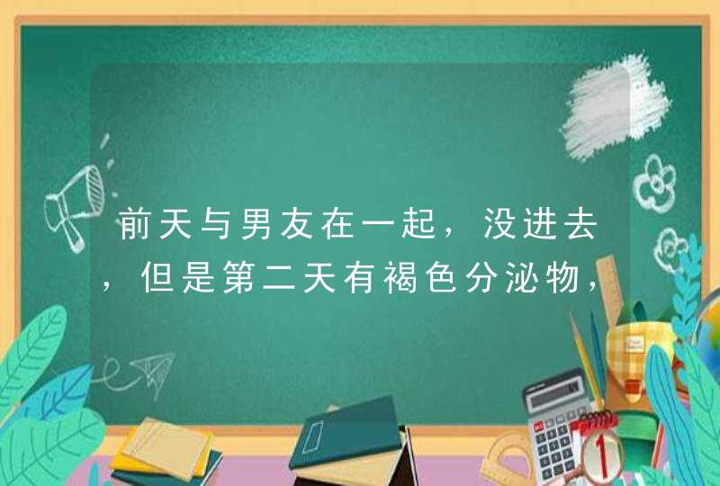 前天与男友在一起，没进去，但是第二天有褐色分泌物，第三天出像月经一样的血。为什么？,第1张