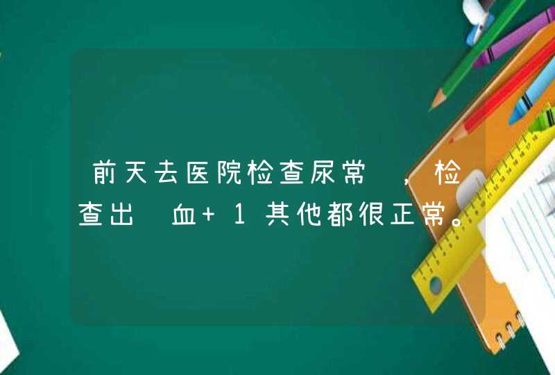 前天去医院检查尿常规，检查出隐血+1其他都很正常。医生说有可能是慢性肾炎，给我开了黄芪颗粒,第1张