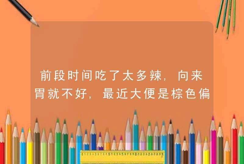 前段时间吃了太多辣,向来胃就不好,最近大便是棕色偏黑色是怎么回事,第1张