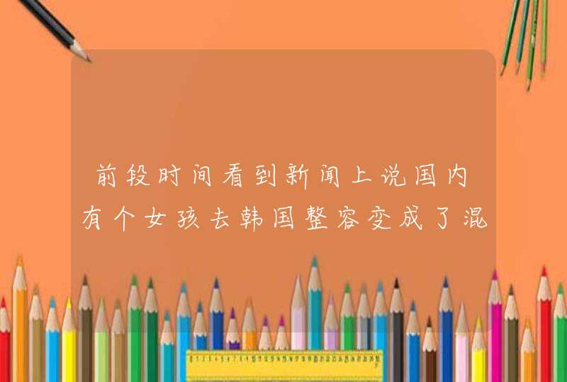 前段时间看到新闻上说国内有个女孩去韩国整容变成了混血儿，真想知道她去的哪整形医院？,第1张