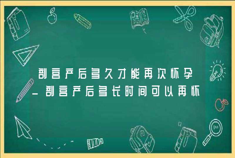 剖宫产后多久才能再次怀孕_剖宫产后多长时间可以再怀孕,第1张