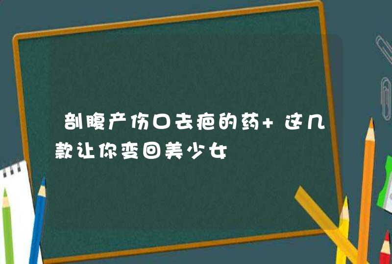 剖腹产伤口去疤的药 这几款让你变回美少女,第1张