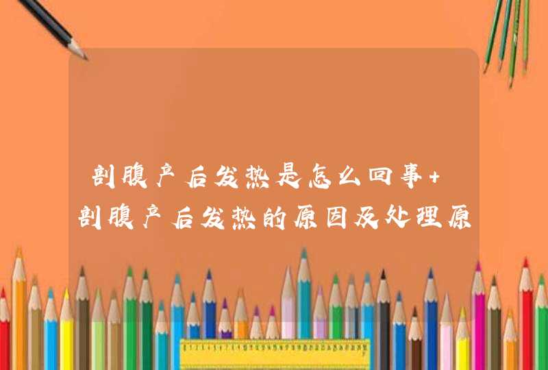 剖腹产后发热是怎么回事 剖腹产后发热的原因及处理原则推荐,第1张