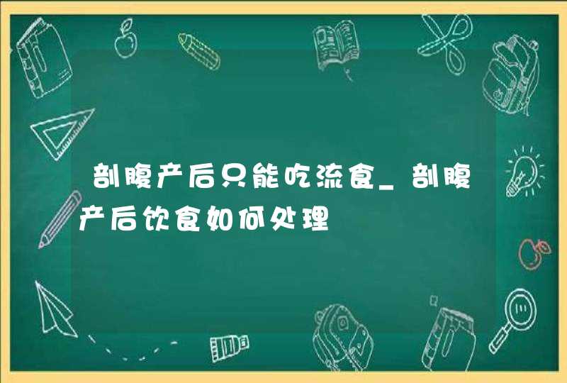 剖腹产后只能吃流食_剖腹产后饮食如何处理,第1张