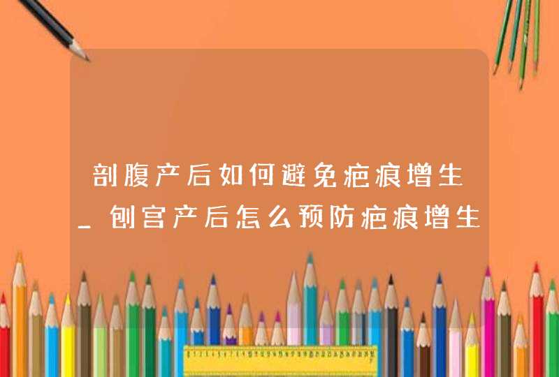 剖腹产后如何避免疤痕增生_刨宫产后怎么预防疤痕增生,第1张